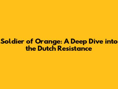 Soldier of Orange: A Deep Dive into the Dutch Resistance
