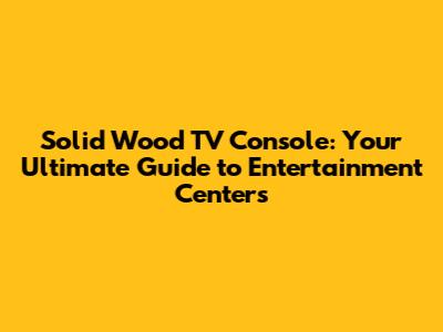Solid Wood TV Console: Your Ultimate Guide to Entertainment Centers