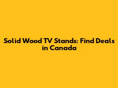 Solid Wood TV Stands: Find Deals in Canada