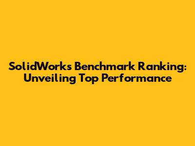 SolidWorks Benchmark Ranking: Unveiling Top Performance