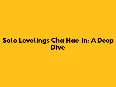 Solo Leveling's Cha Hae-In: A Deep Dive
