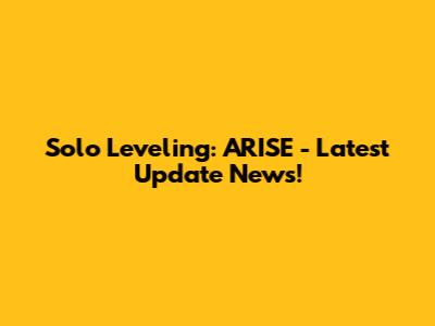 Solo Leveling: ARISE - Latest Update News!