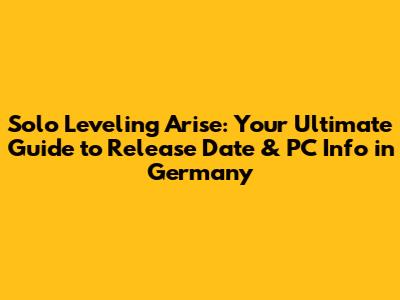 Solo Leveling Arise: Your Ultimate Guide to Release Date & PC Info in Germany