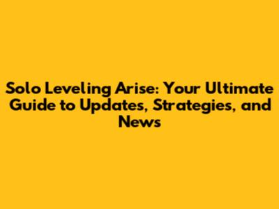 Solo Leveling Arise: Your Ultimate Guide to Updates, Strategies, and News