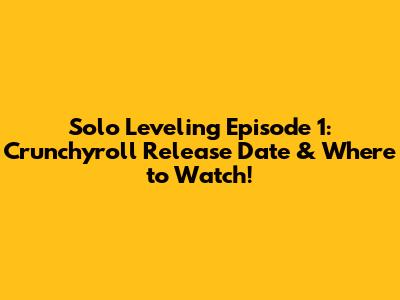 Solo Leveling Episode 1: Crunchyroll Release Date & Where to Watch!