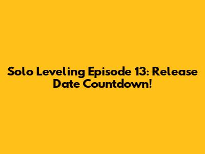 Solo Leveling Episode 13: Release Date Countdown!