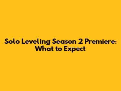 Solo Leveling Season 2 Premiere: What to Expect