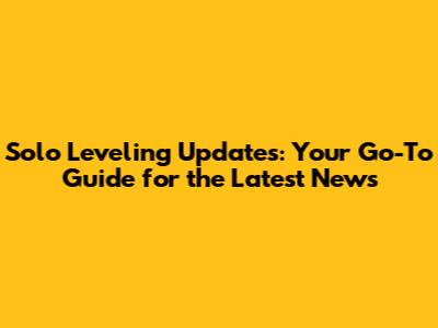 Solo Leveling Updates: Your Go-To Guide for the Latest News
