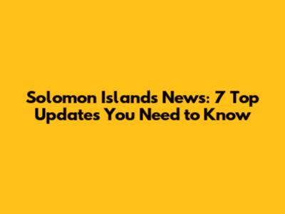 Solomon Islands News: 7 Top Updates You Need to Know