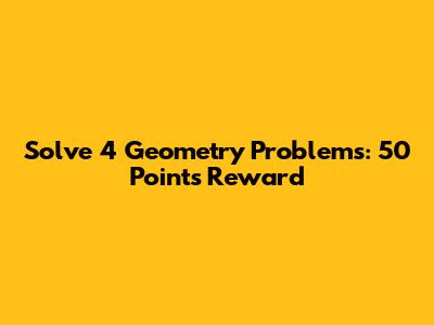 Solve 4 Geometry Problems: 50 Points Reward