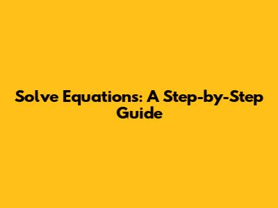 Solve Equations: A Step-by-Step Guide