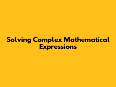 Solving Complex Mathematical Expressions