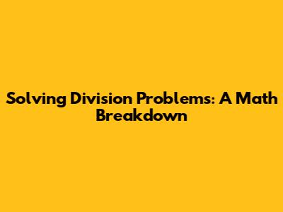 Solving Division Problems: A Math Breakdown