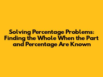 Solving Percentage Problems: Finding the Whole When the Part and Percentage Are Known