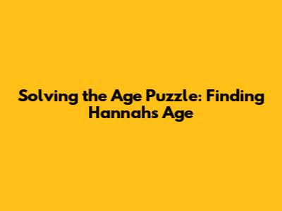 Solving the Age Puzzle: Finding Hannah's Age