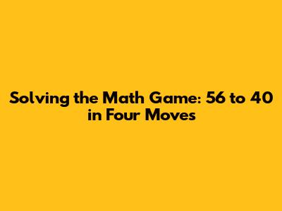 Solving the Math Game: 56 to 40 in Four Moves