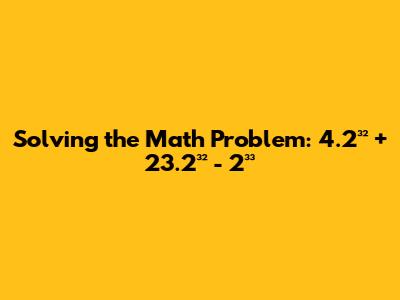 Solving the Math Problem: 4.2³² + 23.2³² - 2³³