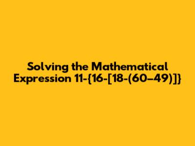 Solving the Mathematical Expression 11-{16-[18-(60–49)]}
