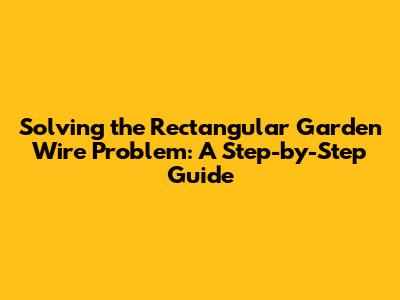 Solving the Rectangular Garden Wire Problem: A Step-by-Step Guide