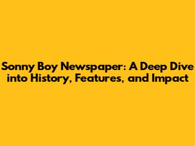 Sonny Boy Newspaper: A Deep Dive into History, Features, and Impact