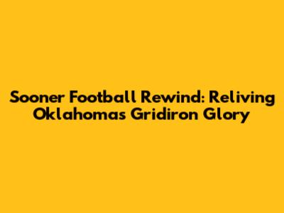 Sooner Football Rewind: Reliving Oklahoma's Gridiron Glory