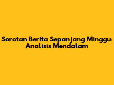 Sorotan Berita Sepanjang Minggu: Analisis Mendalam