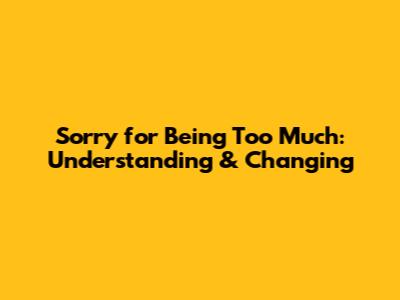 Sorry for Being Too Much: Understanding & Changing