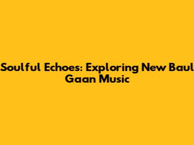 Soulful Echoes: Exploring New Baul Gaan Music