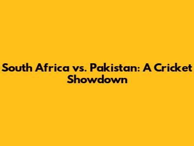 South Africa vs. Pakistan: A Cricket Showdown