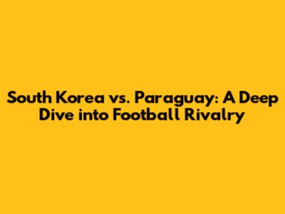 South Korea vs. Paraguay: A Deep Dive into Football Rivalry