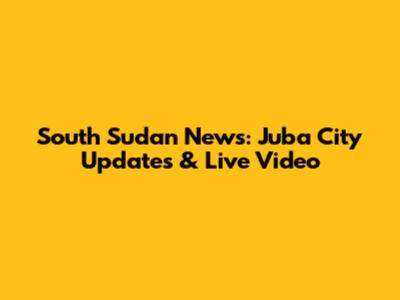 South Sudan News: Juba City Updates & Live Video