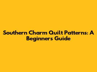 Southern Charm Quilt Patterns: A Beginner's Guide