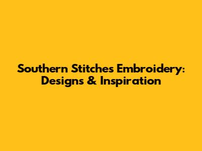 Southern Stitches Embroidery: Designs & Inspiration