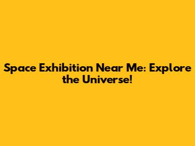 Space Exhibition Near Me: Explore the Universe!