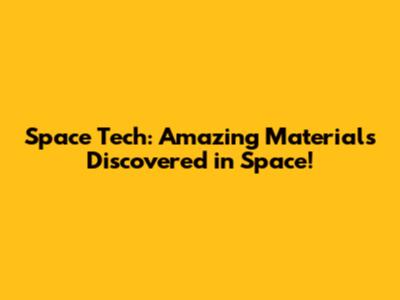 Space Tech: Amazing Materials Discovered in Space!