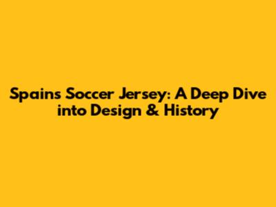 Spain's Soccer Jersey: A Deep Dive into Design & History