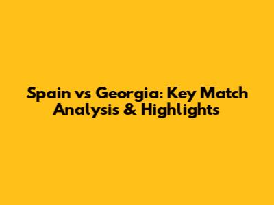 Spain vs Georgia: Key Match Analysis & Highlights