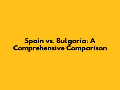 Spain vs. Bulgaria: A Comprehensive Comparison