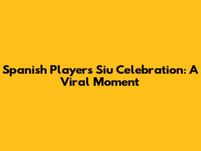 Spanish Player's 'Siu' Celebration: A Viral Moment