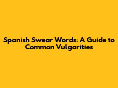 Spanish Swear Words: A Guide to Common Vulgarities