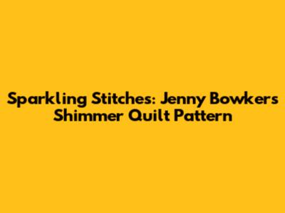 Sparkling Stitches: Jenny Bowker's Shimmer Quilt Pattern