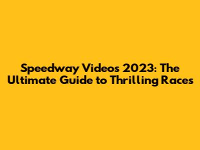 Speedway Videos 2023: The Ultimate Guide to Thrilling Races