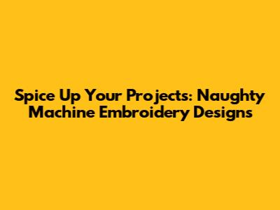 Spice Up Your Projects: Naughty Machine Embroidery Designs
