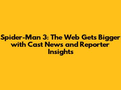 Spider-Man 3: The Web Gets Bigger with Cast News and Reporter Insights
