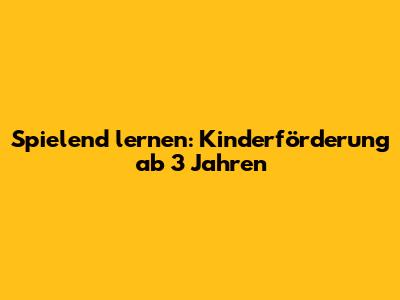 Spielend lernen: Kinderförderung ab 3 Jahren