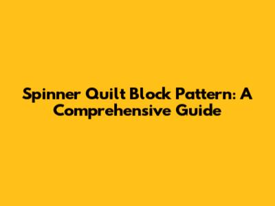 Spinner Quilt Block Pattern: A Comprehensive Guide