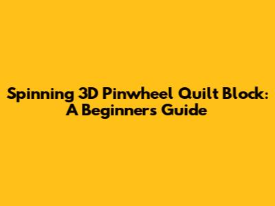 Spinning 3D Pinwheel Quilt Block: A Beginner's Guide