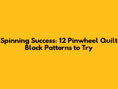Spinning Success: 12 Pinwheel Quilt Block Patterns to Try