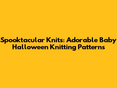 Spooktacular Knits: Adorable Baby Halloween Knitting Patterns