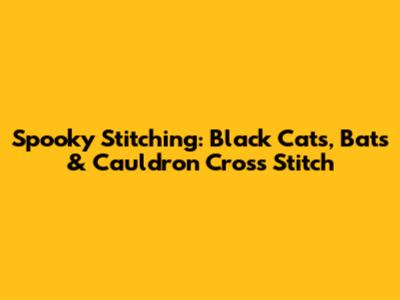 Spooky Stitching: Black Cats, Bats & Cauldron Cross Stitch